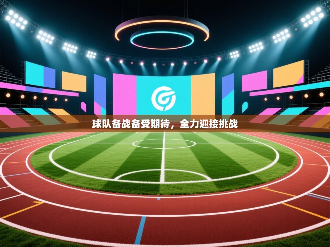 球队备战备受期待，全力迎接挑战