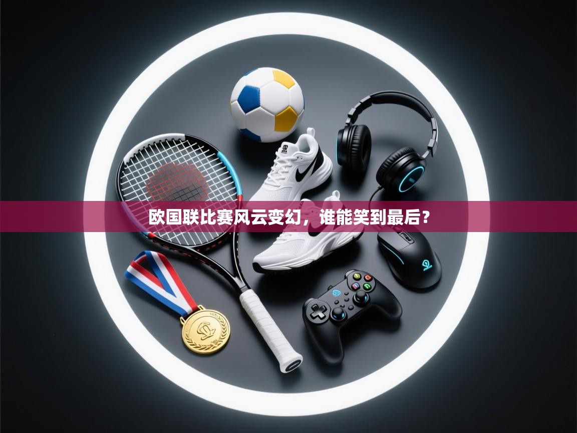 欧国联比赛风云变幻,谁能笑到最后? 第2张