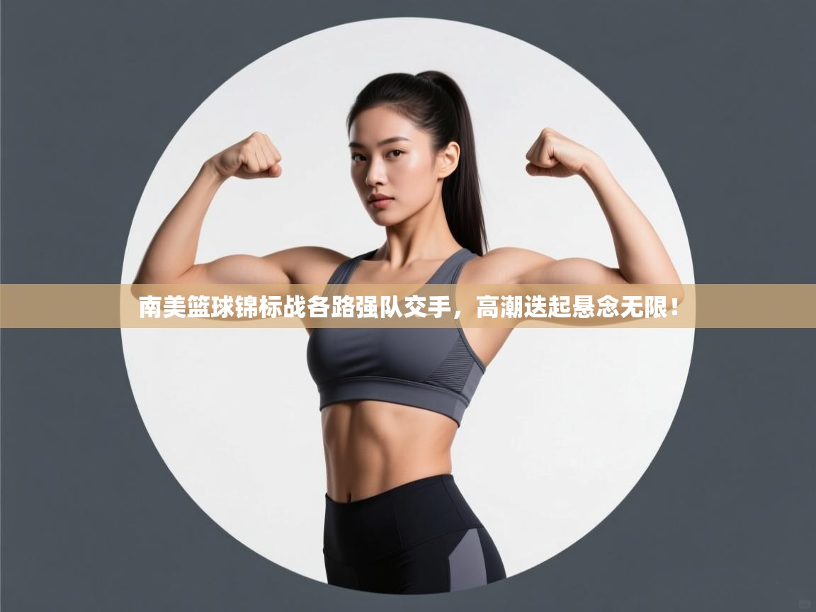 南美篮球锦标战各路强队交手，高潮迭起悬念无限！