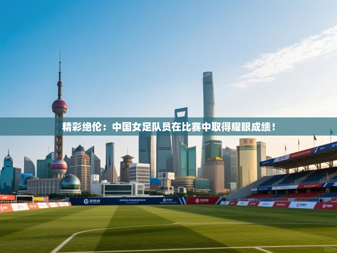 精彩绝伦：中国女足队员在比赛中取得耀眼成绩！  第2张