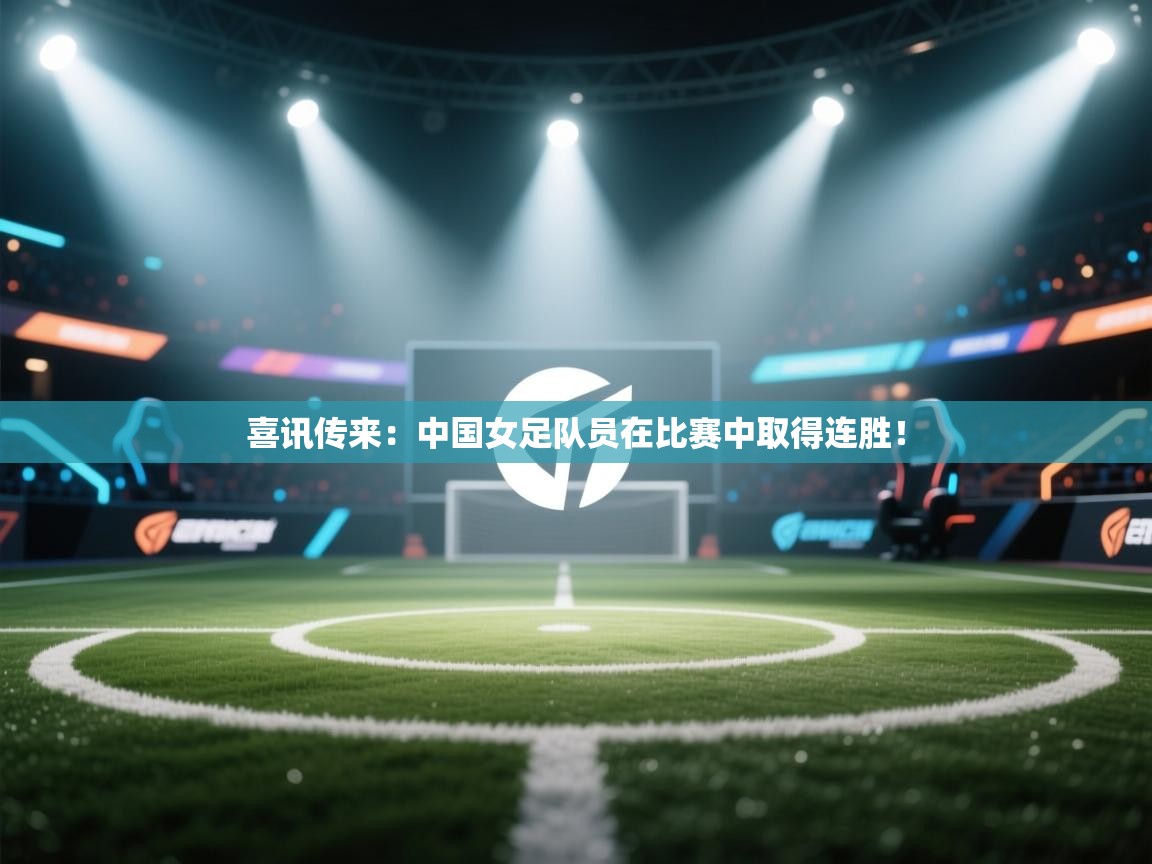 喜讯传来：中国女足队员在比赛中取得连胜！  第1张