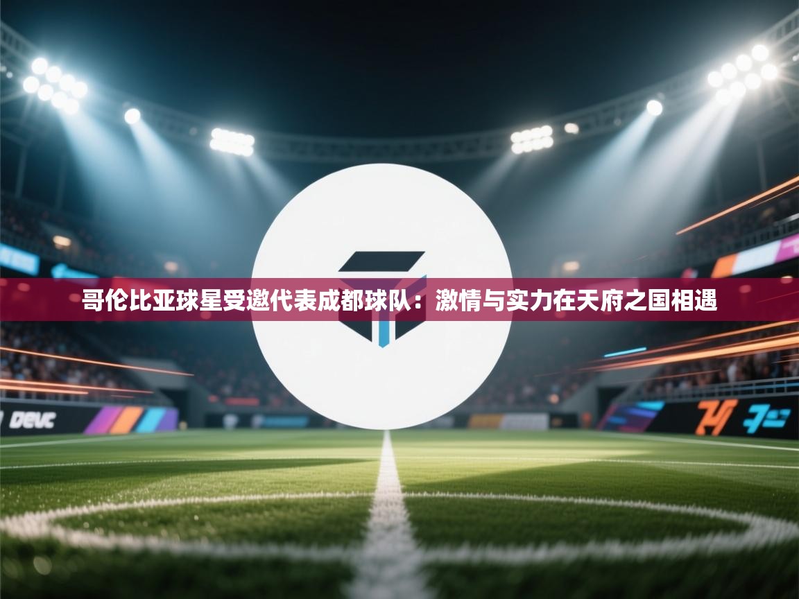 哥伦比亚球星受邀代表成都球队:激情与实力在天府之国相遇 第2张