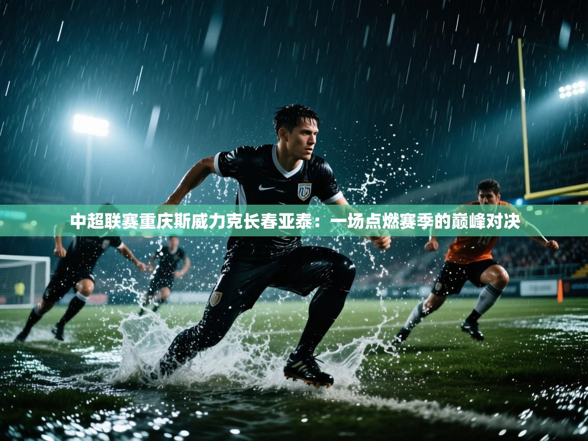 中超联赛重庆斯威力克长春亚泰：一场点燃赛季的巅峰对决  第1张
