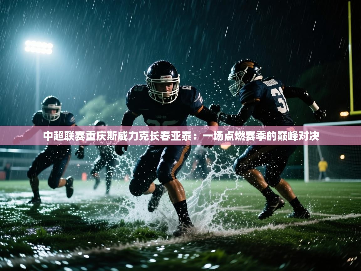 中超联赛重庆斯威力克长春亚泰：一场点燃赛季的巅峰对决  第2张