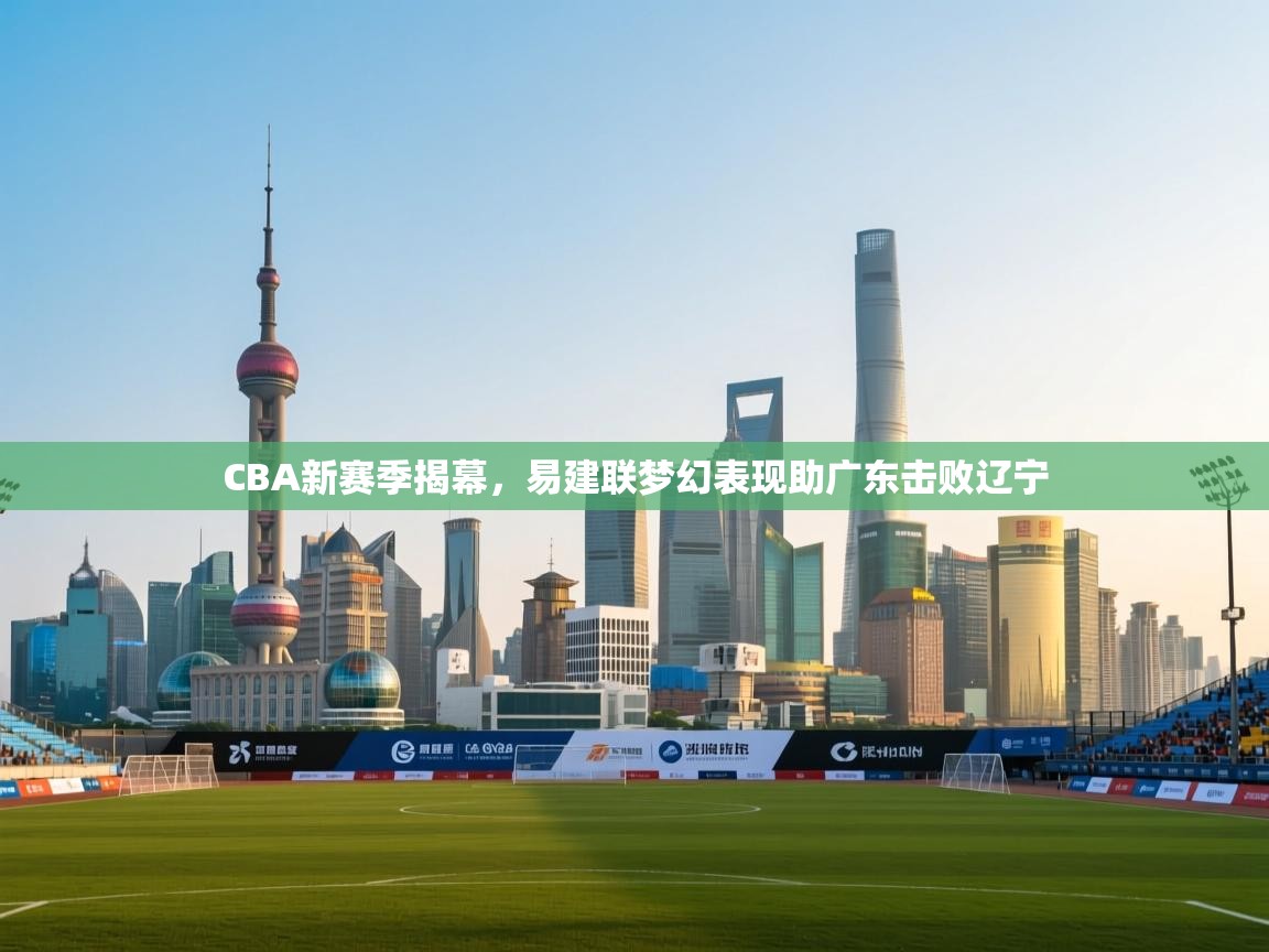 CBA新赛季揭幕，易建联梦幻表现助广东击败辽宁