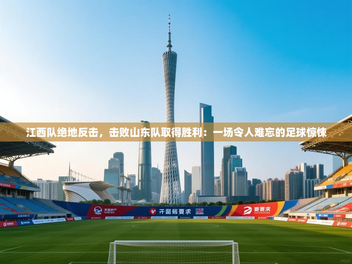 江西队绝地反击,击败山东队取得胜利:一场令人难忘的足球惊悚 第2张