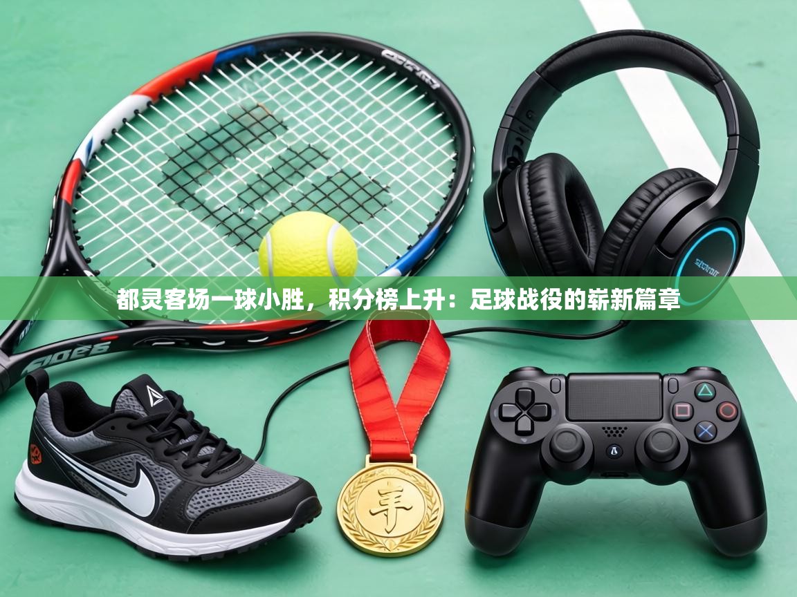 都灵客场一球小胜，积分榜上升：足球战役的崭新篇章  第1张