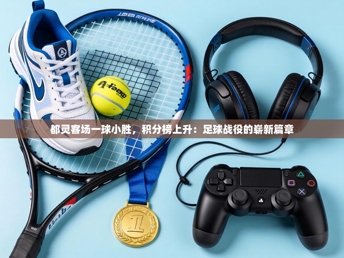 都灵客场一球小胜，积分榜上升：足球战役的崭新篇章  第2张