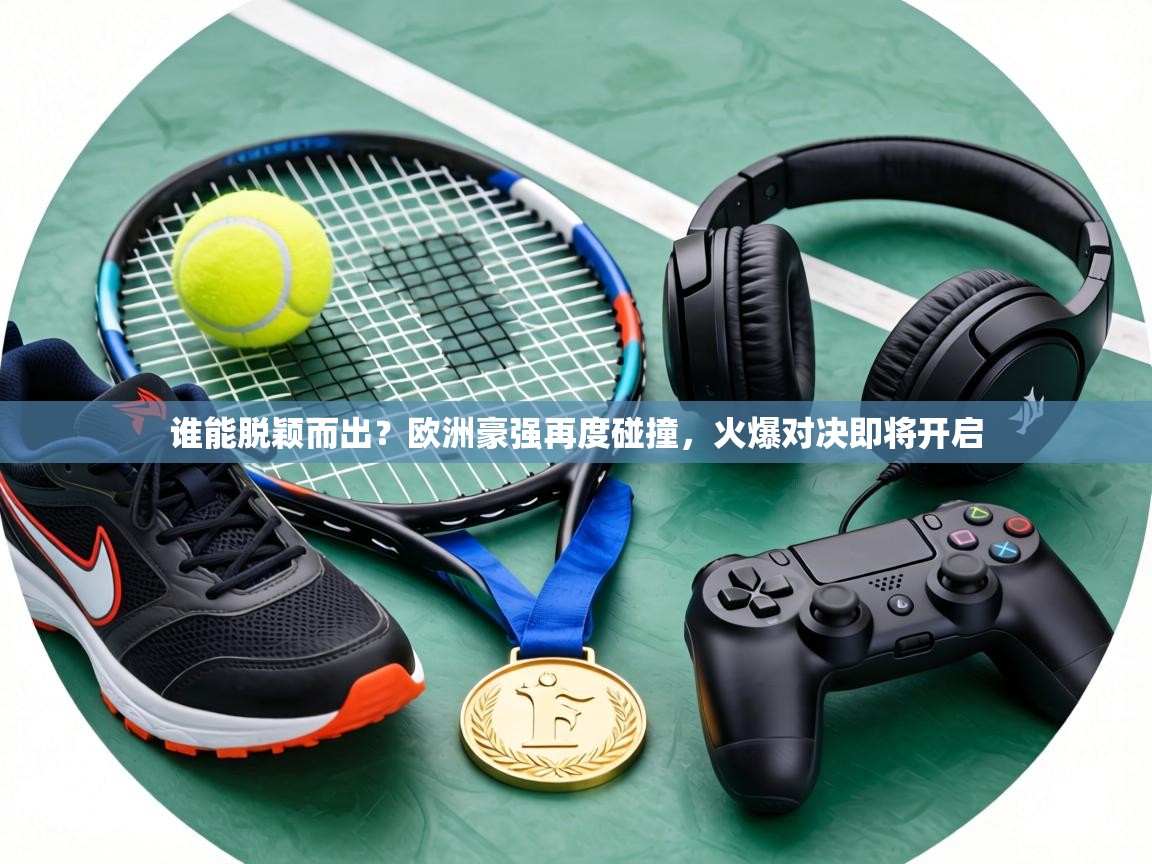 谁能脱颖而出?欧洲豪强再度碰撞,火爆对决即将开启 第1张