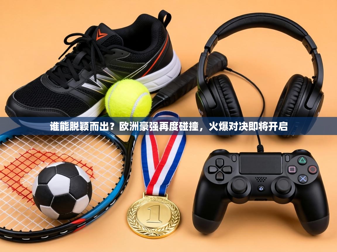 谁能脱颖而出?欧洲豪强再度碰撞,火爆对决即将开启 第2张