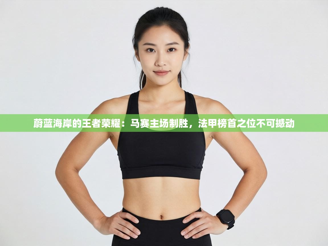 蔚蓝海岸的王者荣耀：马赛主场制胜，法甲榜首之位不可撼动